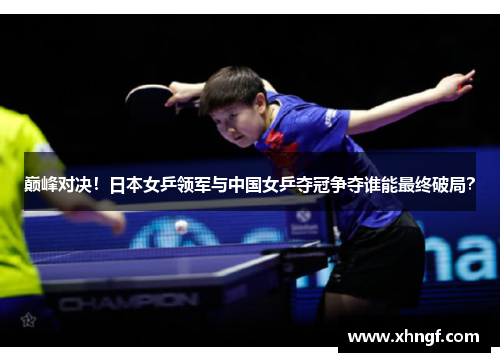 巅峰对决！日本女乒领军与中国女乒夺冠争夺谁能最终破局？