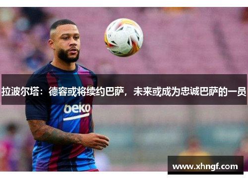 拉波尔塔：德容或将续约巴萨，未来或成为忠诚巴萨的一员