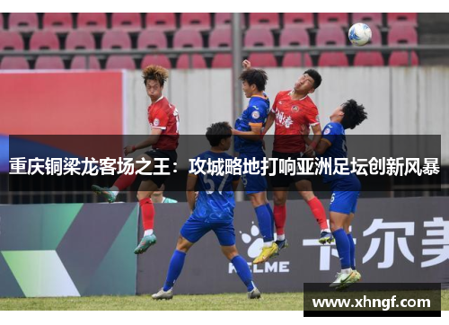 重庆铜梁龙客场之王：攻城略地打响亚洲足坛创新风暴