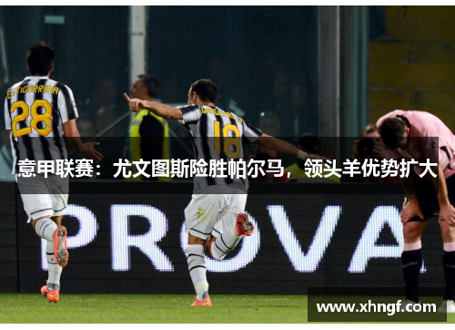 意甲联赛：尤文图斯险胜帕尔马，领头羊优势扩大