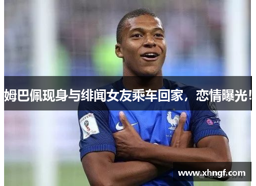 姆巴佩现身与绯闻女友乘车回家，恋情曝光！